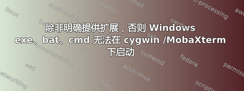 除非明确提供扩展，否则 Windows exe、bat、cmd 无法在 cygwin /MobaXterm 下启动