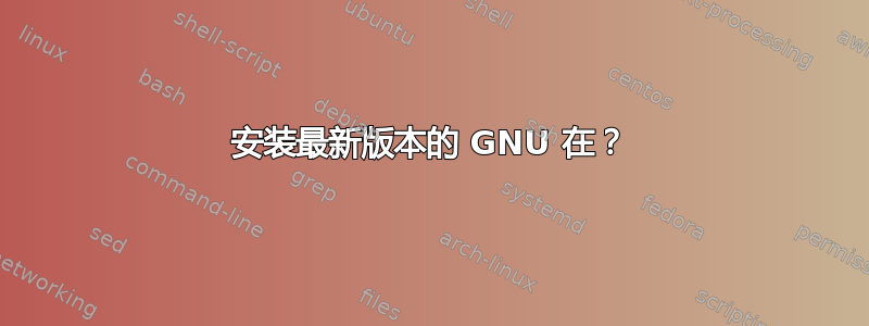 安装最新版本的 GNU 在？