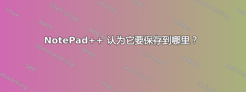 NotePad++ 认为它要保存到哪里？