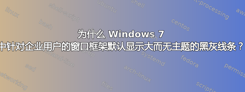 为什么 Windows 7 中针对企业用户的窗口框架默认显示大而无主题的黑灰线条？