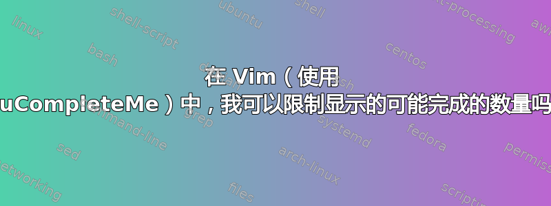 在 Vim（使用 YouCompleteMe）中，我可以限制显示的可能完成的数量吗？