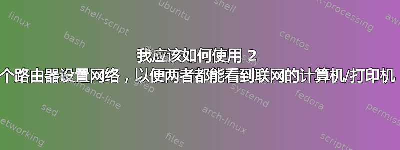 我应该如何使用 2 个路由器设置网络，以便两者都能看到联网的计算机/打印机