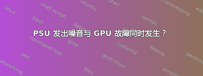 PSU 发出噪音与 GPU 故障同时发生？