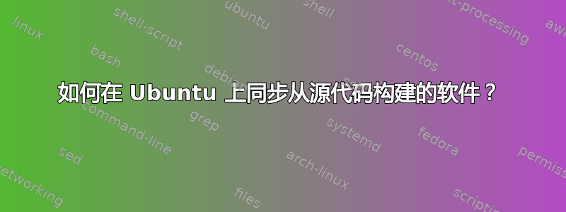 如何在 Ubuntu 上同步从源代码构建的软件？