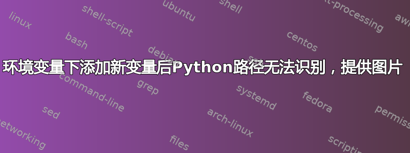 环境变量下添加新变量后Python路径无法识别，提供图片