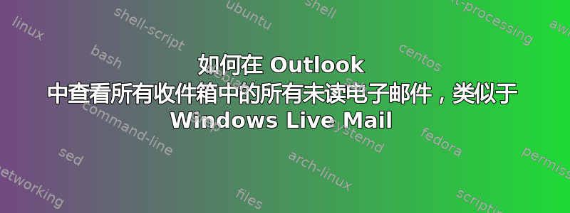 如何在 Outlook 中查看所有收件箱中的所有未读电子邮件，类似于 Windows Live Mail