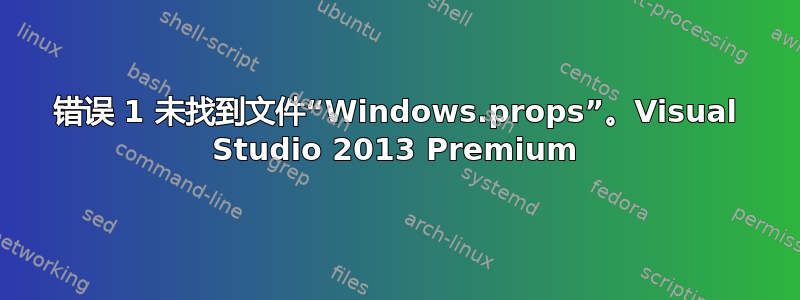 错误 1 ​​未找到文件“Windows.props”。Visual Studio 2013 Premium