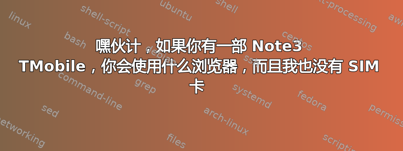 嘿伙计，如果你有一部 Note3 TMobile，你会使用什么浏览器，而且我也没有 SIM 卡 