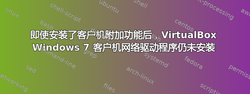 即使安装了客户机附加功能后，VirtualBox Windows 7 客户机网络驱动程序仍未安装