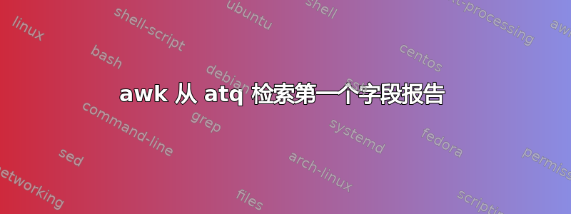 awk 从 atq 检索第一个字段报告