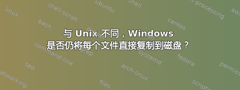 与 Unix 不同，Windows 是否仍将每个文件直接复制到磁盘？