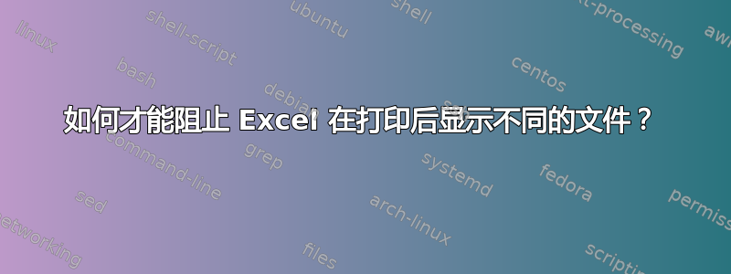 如何才能阻止 Excel 在打印后显示不同的文件？