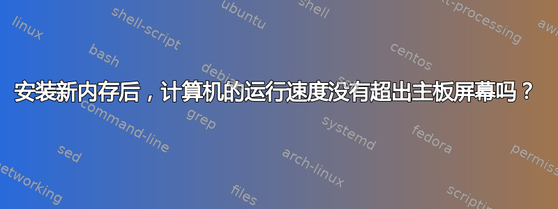 安装新内存后，计算机的运行速度没有超出主板屏幕吗？