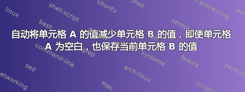 自动将单元格 A 的值减少单元格 B 的值，即使单元格 A 为空白，也保存当前单元格 B 的值