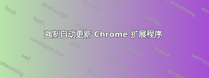 强制自动更新 Chrome 扩展程序