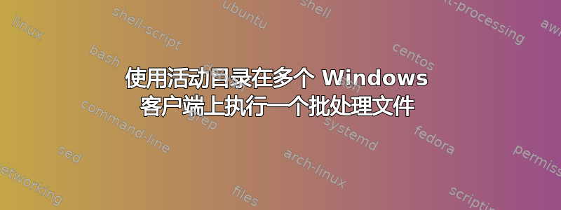 使用活动目录在多个 Windows 客户端上执行一个批处理文件