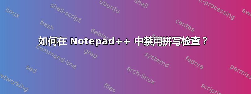 如何在 Notepad++ 中禁用拼写检查？