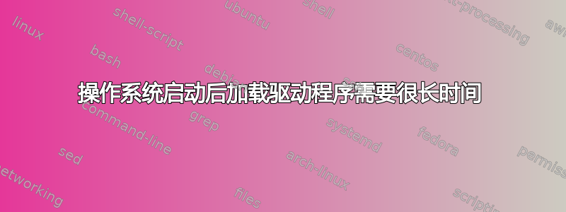 操作系统启动后加载驱动程序需要很长时间