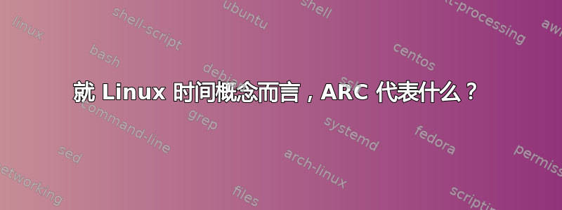 就 Linux 时间概念而言，ARC 代表什么？