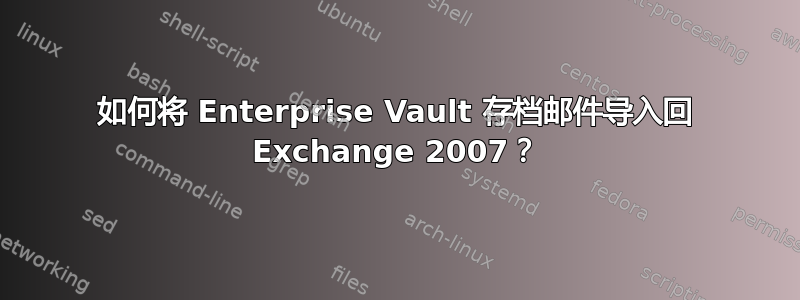 如何将 Enterprise Vault 存档邮件导入回 Exchange 2007？