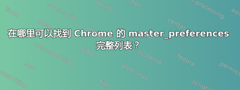 在哪里可以找到 Chrome 的 master_preferences 完整列表？