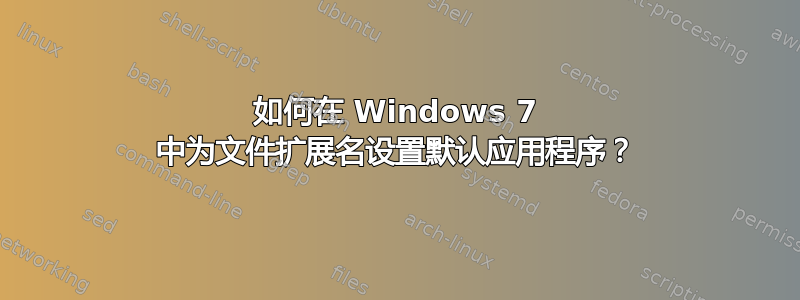 如何在 Windows 7 中为文件扩展名设置默认应用程序？