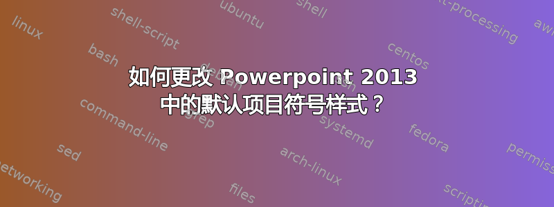 如何更改 Powerpoint 2013 中的默认项目符号样式？