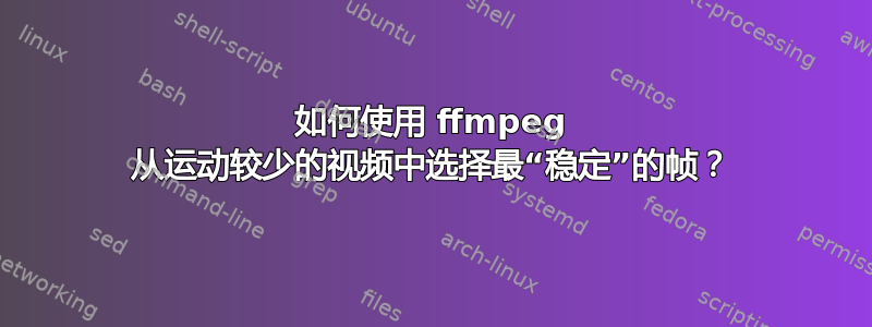 如何使用 ffmpeg 从运动较少的视频中选择最“稳定”的帧？