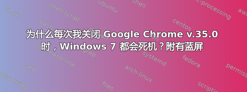 为什么每次我关闭 Google Chrome v.35.0 时，Windows 7 都会死机？附有蓝屏