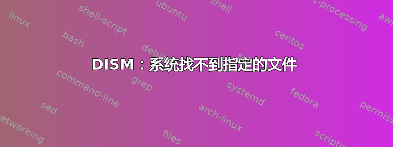 DISM：系统找不到指定的文件