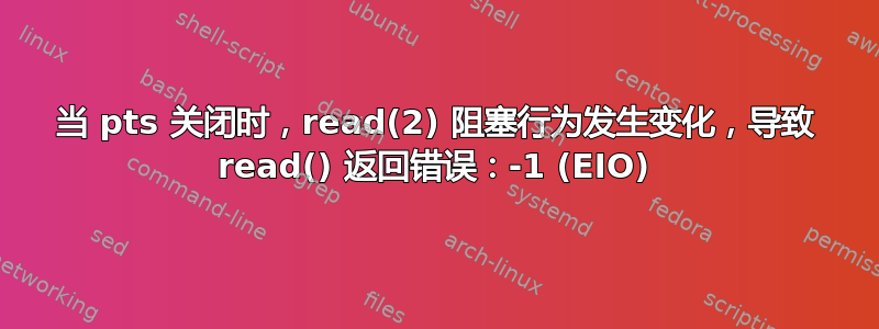 当 pts 关闭时，read(2) 阻塞行为发生变化，导致 read() 返回错误：-1 (EIO)