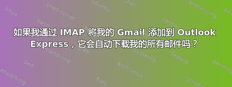 如果我通过 IMAP 将我的 Gmail 添加到 Outlook Express，它会自动下载我的所有邮件吗？