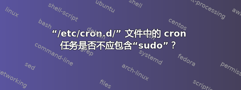 “/etc/cron.d/” 文件中的 cron 任务是否不应包含“sudo”？