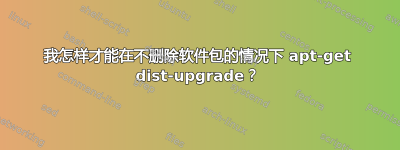 我怎样才能在不删除软件包的情况下 apt-get dist-upgrade？