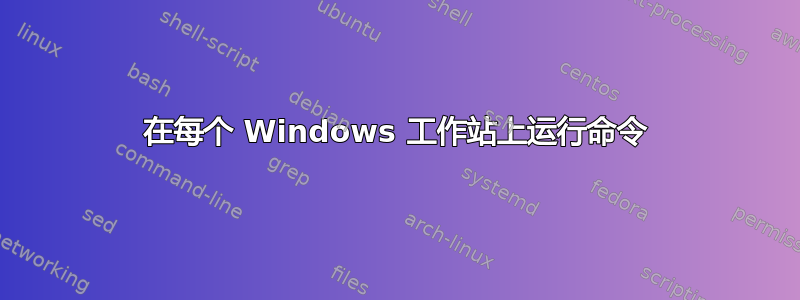 在每个 Windows 工作站上运行命令