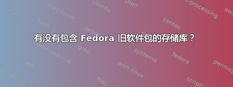 有没有包含 Fedora 旧软件包的存储库？