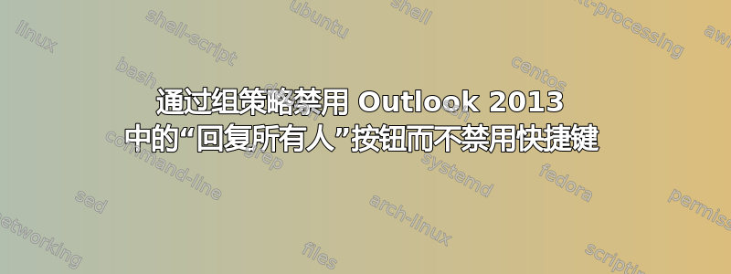 通过组策略禁用 Outlook 2013 中的“回复所有人”按钮而不禁用快捷键