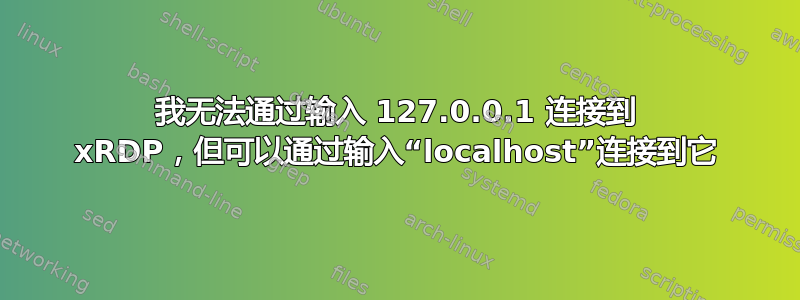 我无法通过输入 127.0.0.1 连接到 xRDP，但可以通过输入“localhost”连接到它