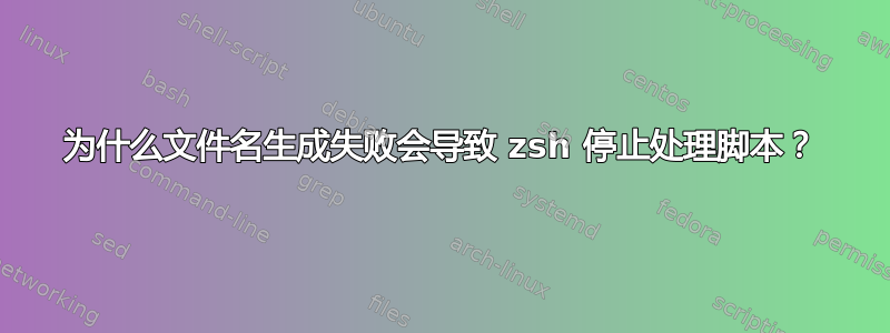 为什么文件名生成失败会导致 zsh 停止处理脚本？