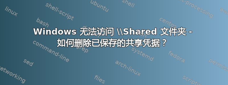 Windows 无法访问 \\Shared 文件夹 - 如何删除已保存的共享凭据？