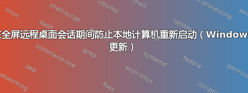 在全屏远程桌面会话期间防止本地计算机重新启动（Windows 更新）