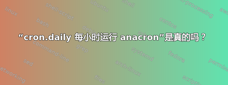 “cron.daily 每小时运行 anacron”是真的吗？