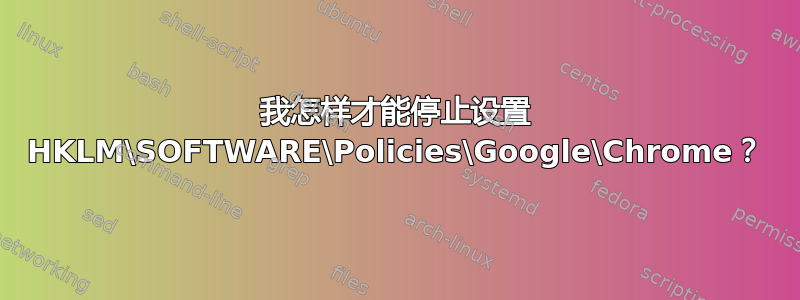 我怎样才能停止设置 HKLM\SOFTWARE\Policies\Google\Chrome？