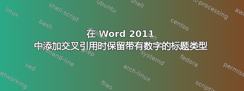 在 Word 2011 中添加交叉引用时保留带有数字的标题类型