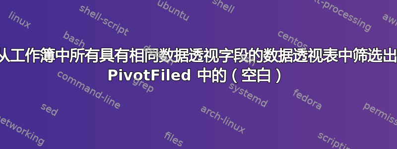 从工作簿中所有具有相同数据透视字段的数据透视表中筛选出 PivotFiled 中的（空白）