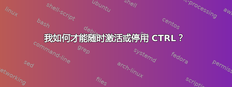 我如何才能随时激活或停用 CTRL？