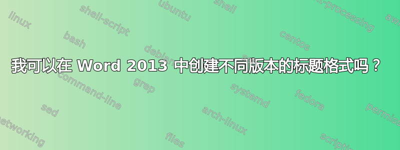 我可以在 Word 2013 中创建不同版本的标题格式吗？