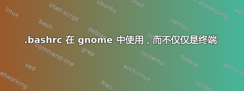 .bashrc 在 gnome 中使用，而不仅仅是终端