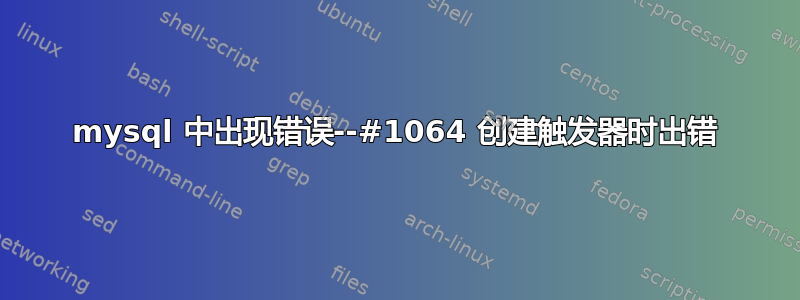 mysql 中出现错误--#1064 创建触发器时出错