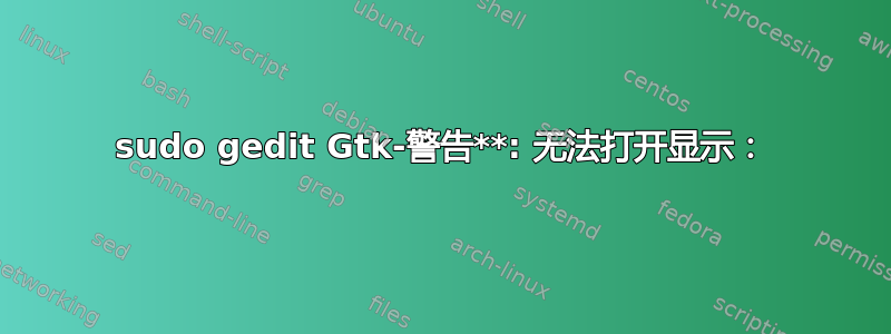 sudo gedit Gtk-警告**: 无法打开显示：